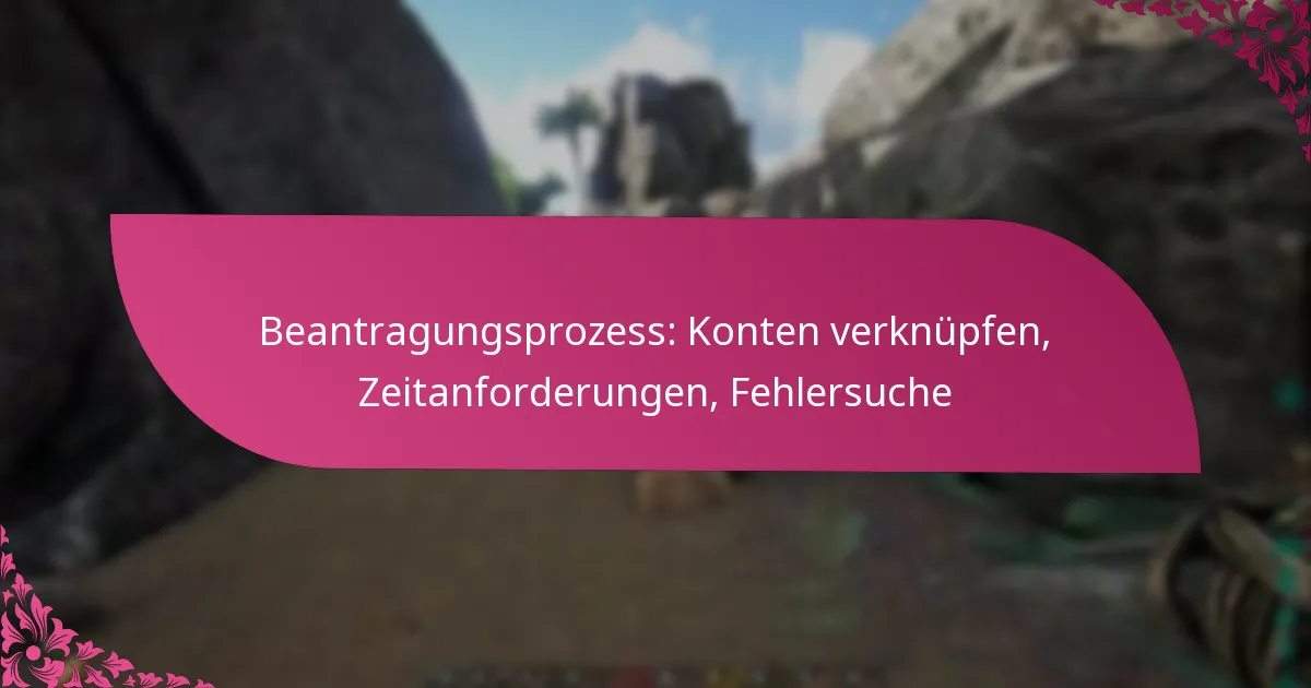 Beantragungsprozess: Konten verknüpfen, Zeitanforderungen, Fehlersuche